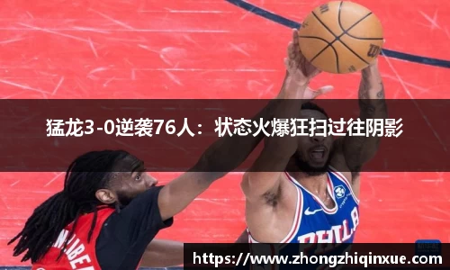 猛龙3-0逆袭76人：状态火爆狂扫过往阴影