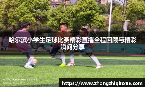 哈尔滨小学生足球比赛精彩直播全程回顾与精彩瞬间分享