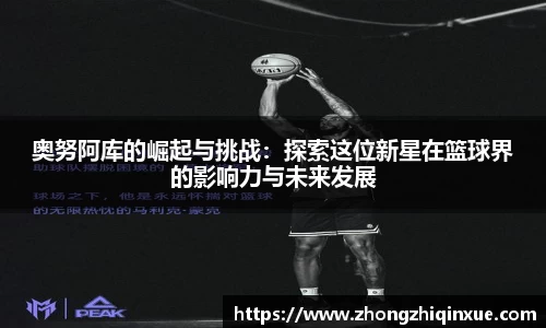 奥努阿库的崛起与挑战：探索这位新星在篮球界的影响力与未来发展