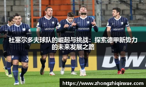 杜塞尔多夫球队的崛起与挑战：探索德甲新势力的未来发展之路