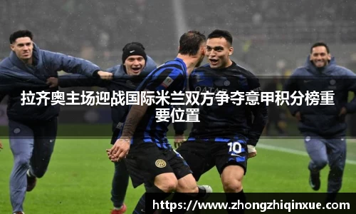 拉齐奥主场迎战国际米兰双方争夺意甲积分榜重要位置