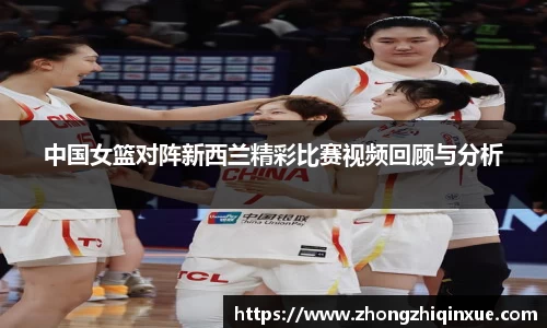 中国女篮对阵新西兰精彩比赛视频回顾与分析