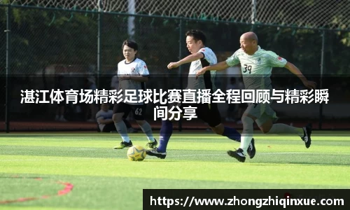 湛江体育场精彩足球比赛直播全程回顾与精彩瞬间分享
