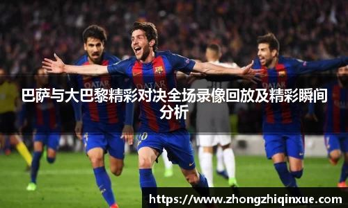 巴萨与大巴黎精彩对决全场录像回放及精彩瞬间分析