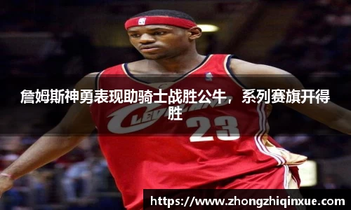 詹姆斯神勇表现助骑士战胜公牛，系列赛旗开得胜