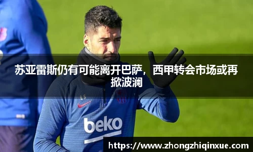 苏亚雷斯仍有可能离开巴萨，西甲转会市场或再掀波澜